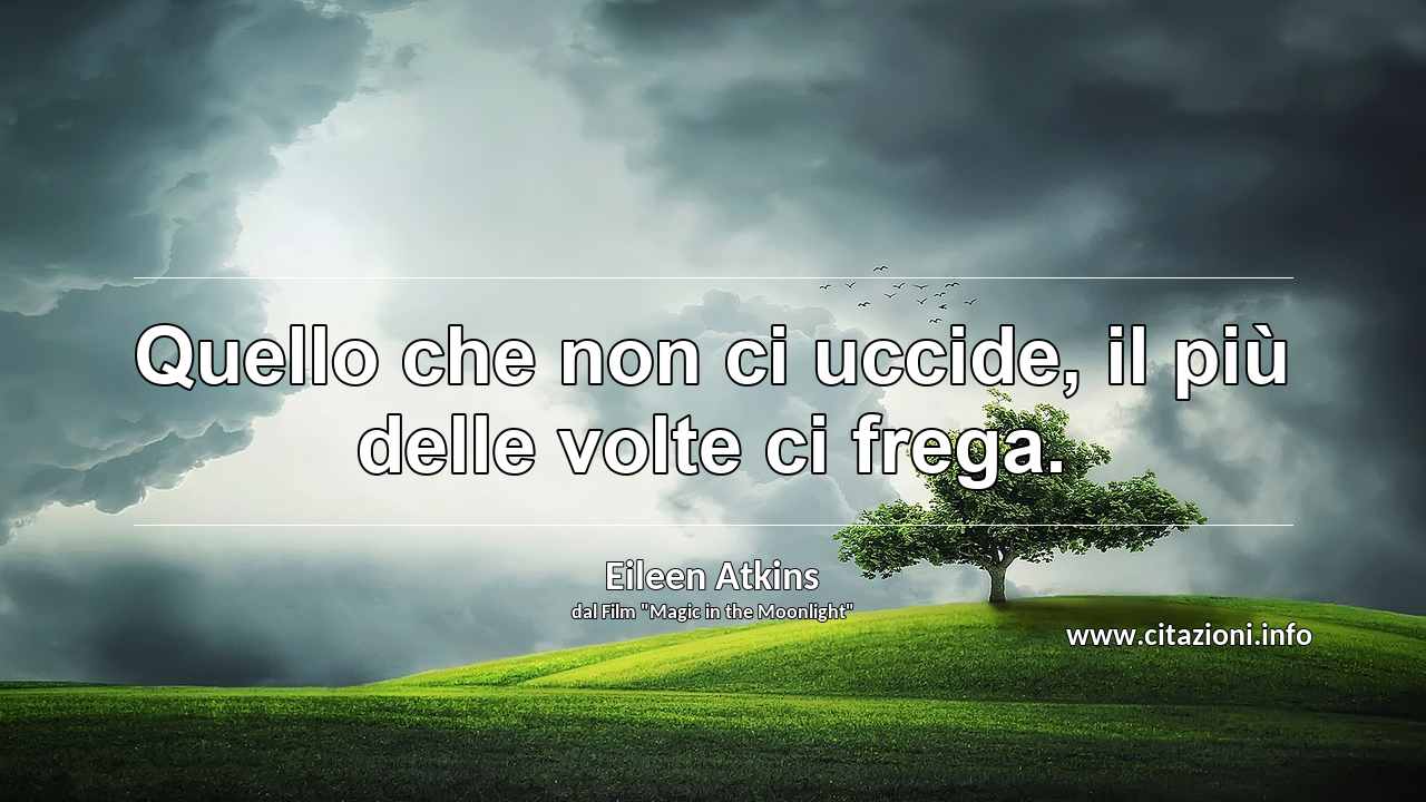 “Quello che non ci uccide, il più delle volte ci frega.”