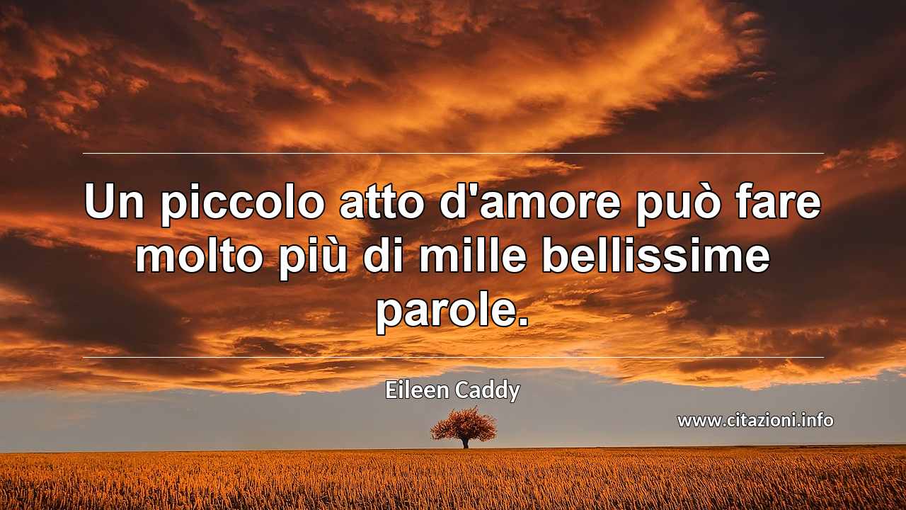 “Un piccolo atto d'amore può fare molto più di mille bellissime parole.”