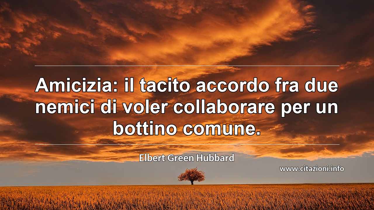 “Amicizia: il tacito accordo fra due nemici di voler collaborare per un bottino comune.”