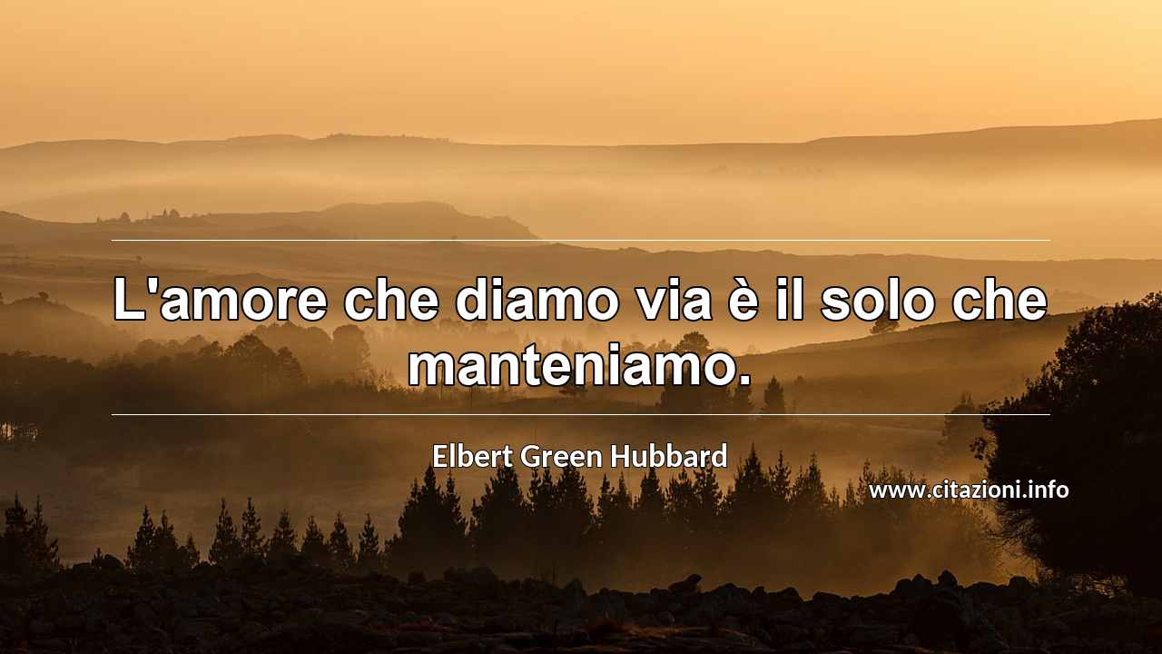 “L'amore che diamo via è il solo che manteniamo.”