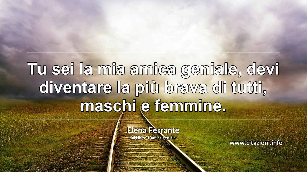 “Tu sei la mia amica geniale, devi diventare la più brava di tutti, maschi e femmine.”