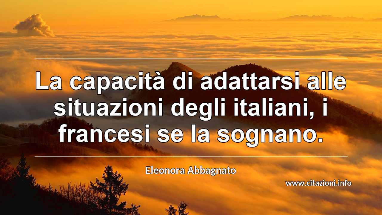 “La capacità di adattarsi alle situazioni degli italiani, i francesi se la sognano.”