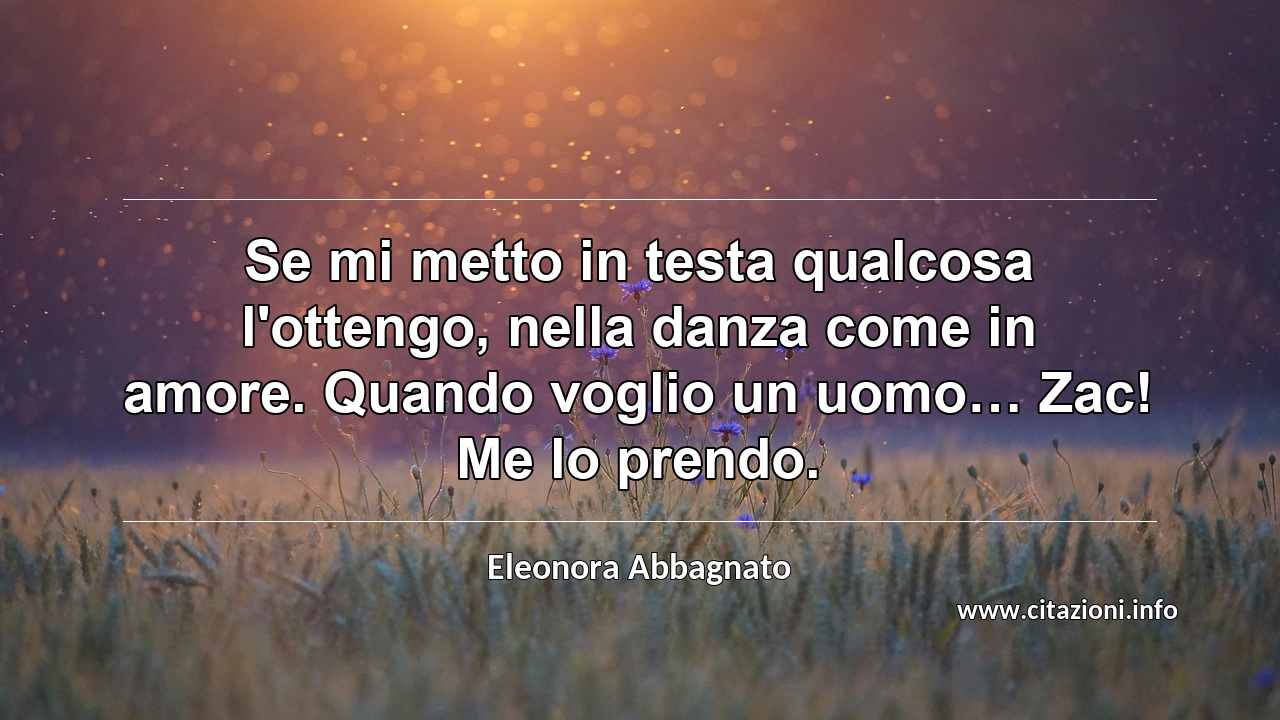 “Se mi metto in testa qualcosa l'ottengo, nella danza come in amore. Quando voglio un uomo… Zac! Me lo prendo.”