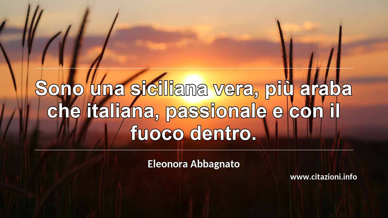 “Sono una siciliana vera, più araba che italiana, passionale e con il fuoco dentro.”