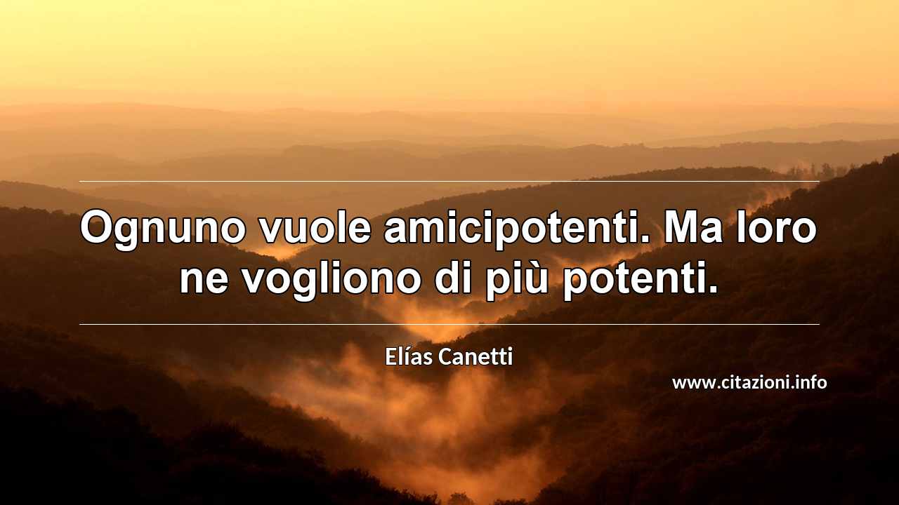 “Ognuno vuole amicipotenti. Ma loro ne vogliono di più potenti.”