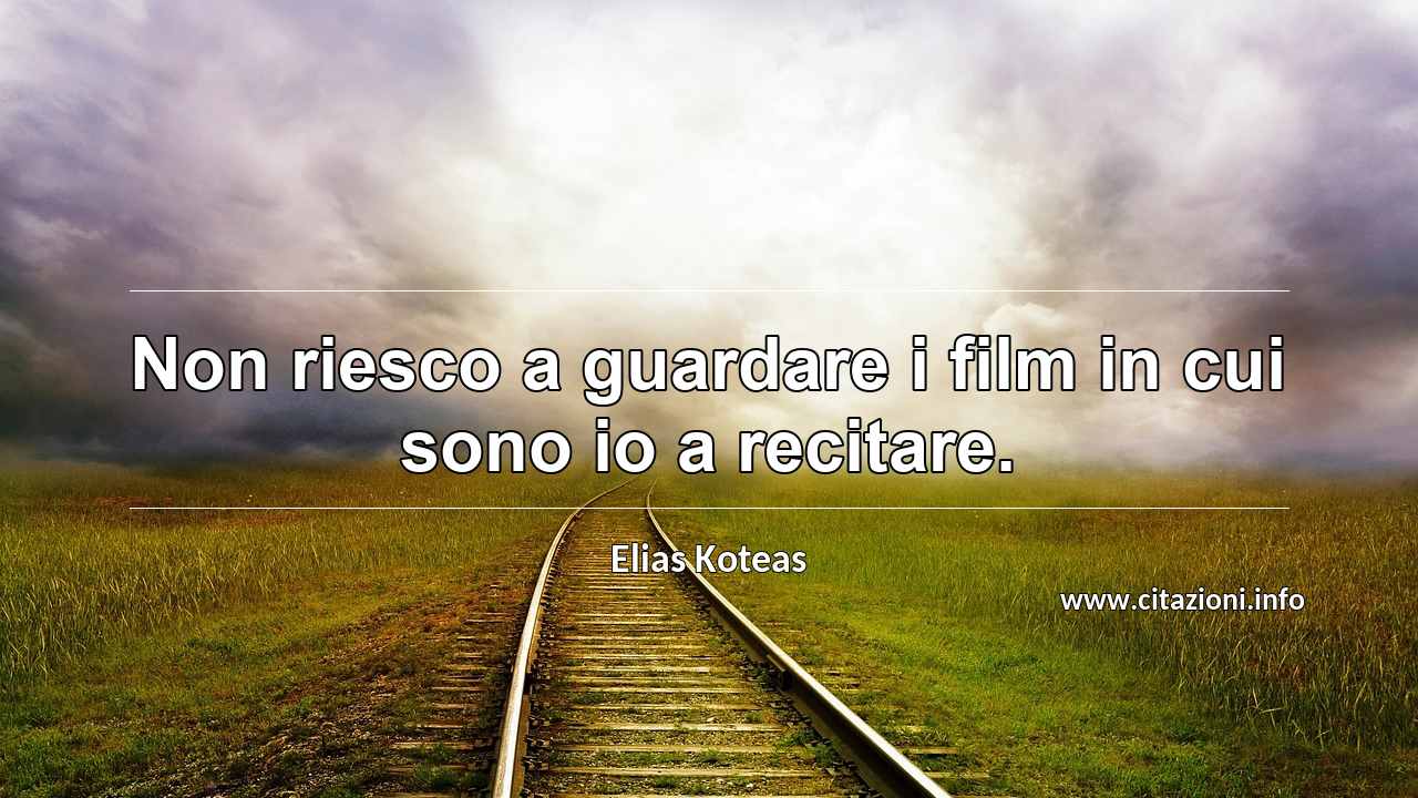 “Non riesco a guardare i film in cui sono io a recitare.”