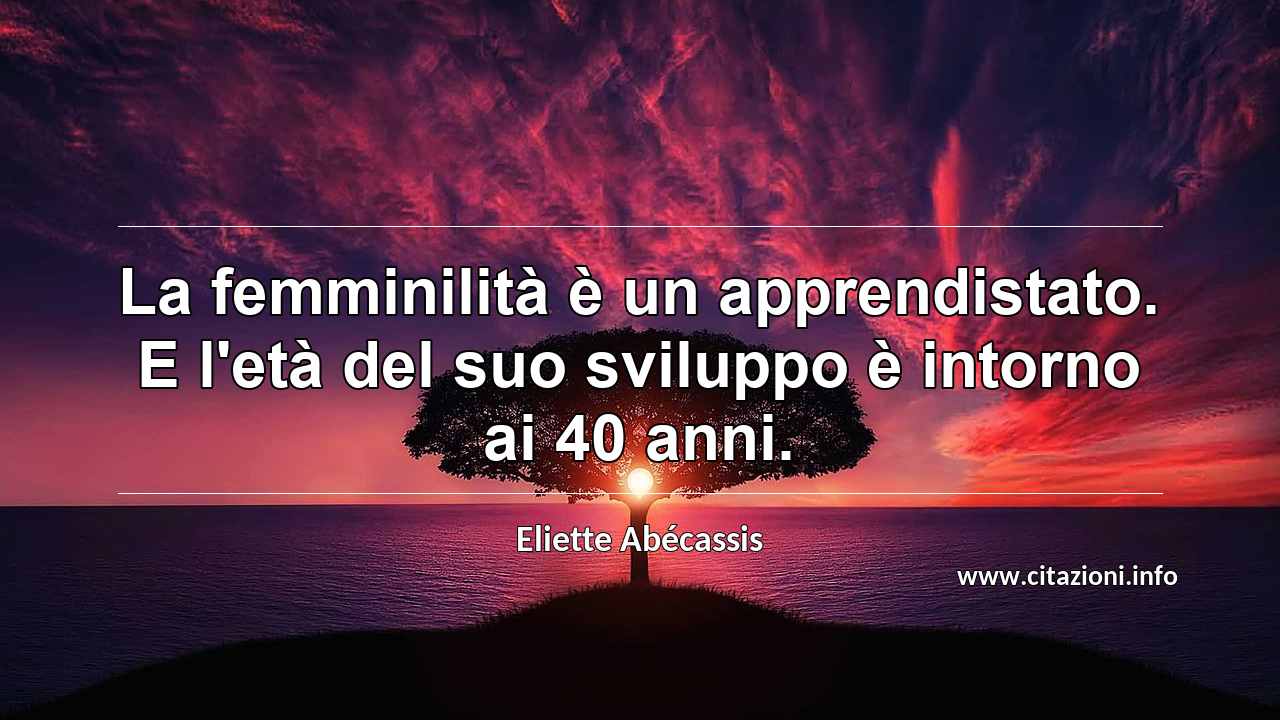 “La femminilità è un apprendistato. E l'età del suo sviluppo è intorno ai 40 anni.”