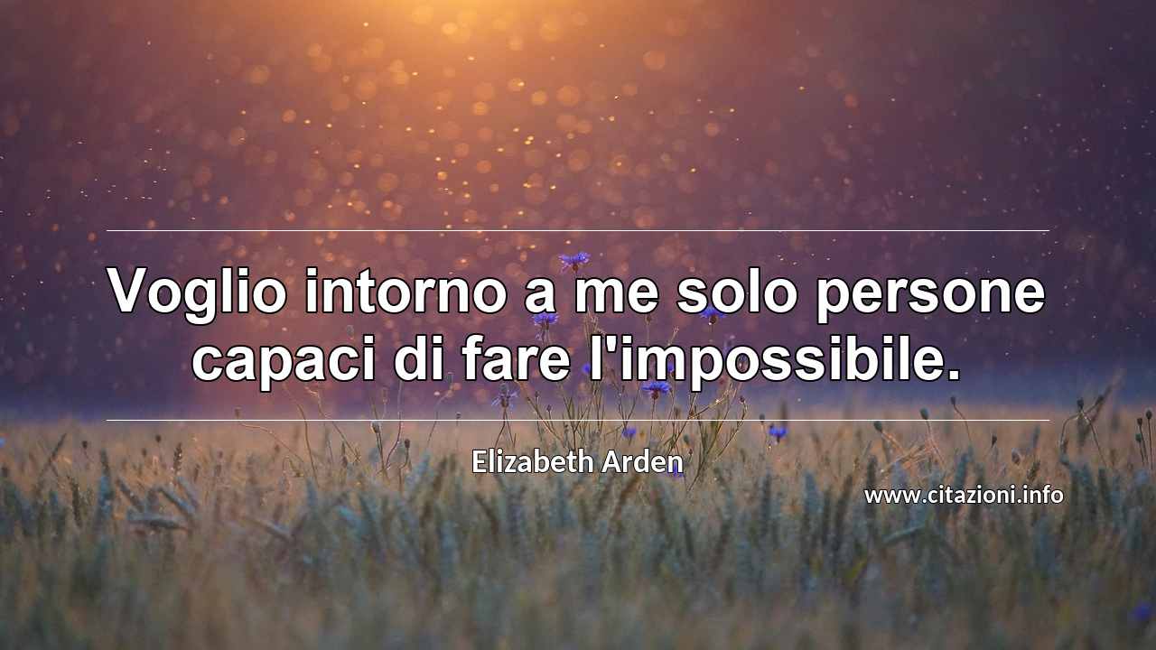 “Voglio intorno a me solo persone capaci di fare l'impossibile.”