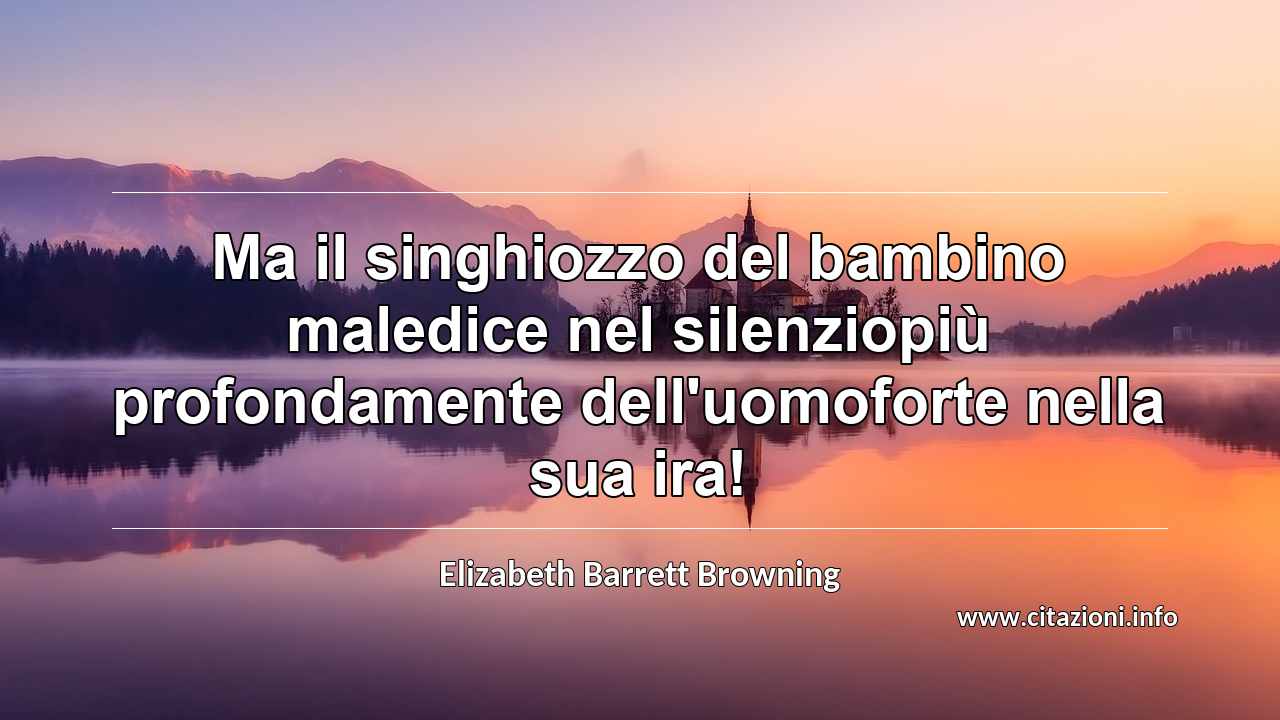 “Ma il singhiozzo del bambino maledice nel silenziopiù profondamente dell'uomoforte nella sua ira!”