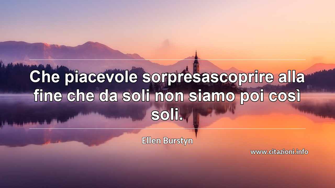 “Che piacevole sorpresascoprire alla fine che da soli non siamo poi così soli.”