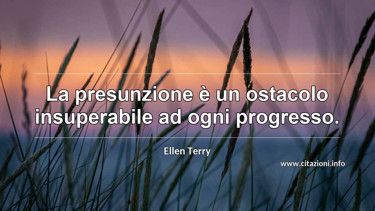 “La presunzione è un ostacolo insuperabile ad ogni progresso.”