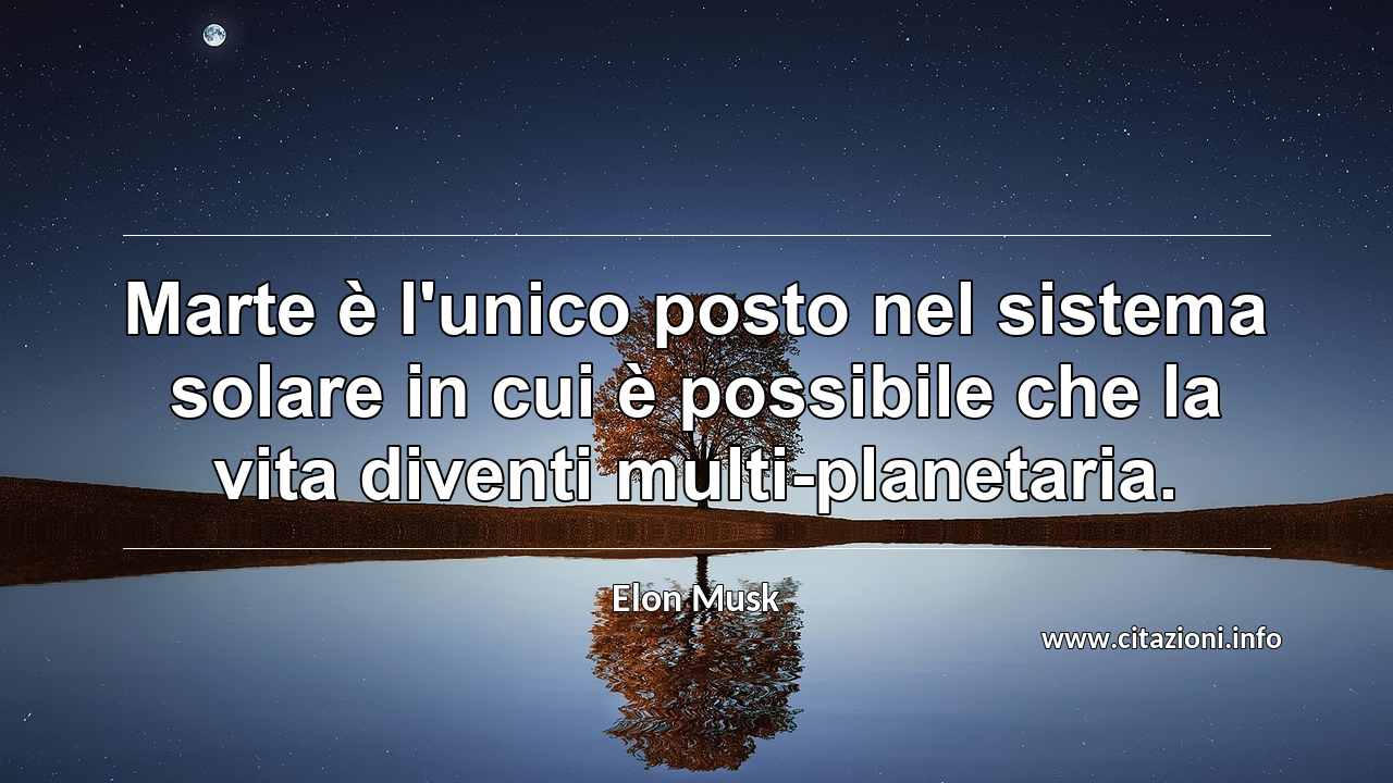 “Marte è l'unico posto nel sistema solare in cui è possibile che la vita diventi multi-planetaria.”