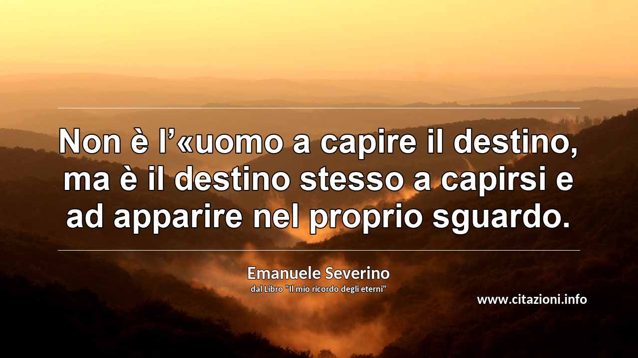 “Non è l’«uomo a capire il destino, ma è il destino stesso a capirsi e ad apparire nel proprio sguardo.”