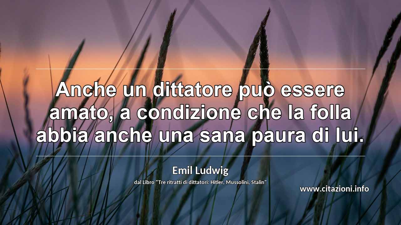 “Anche un dittatore può essere amato, a condizione che la folla abbia anche una sana paura di lui.”
