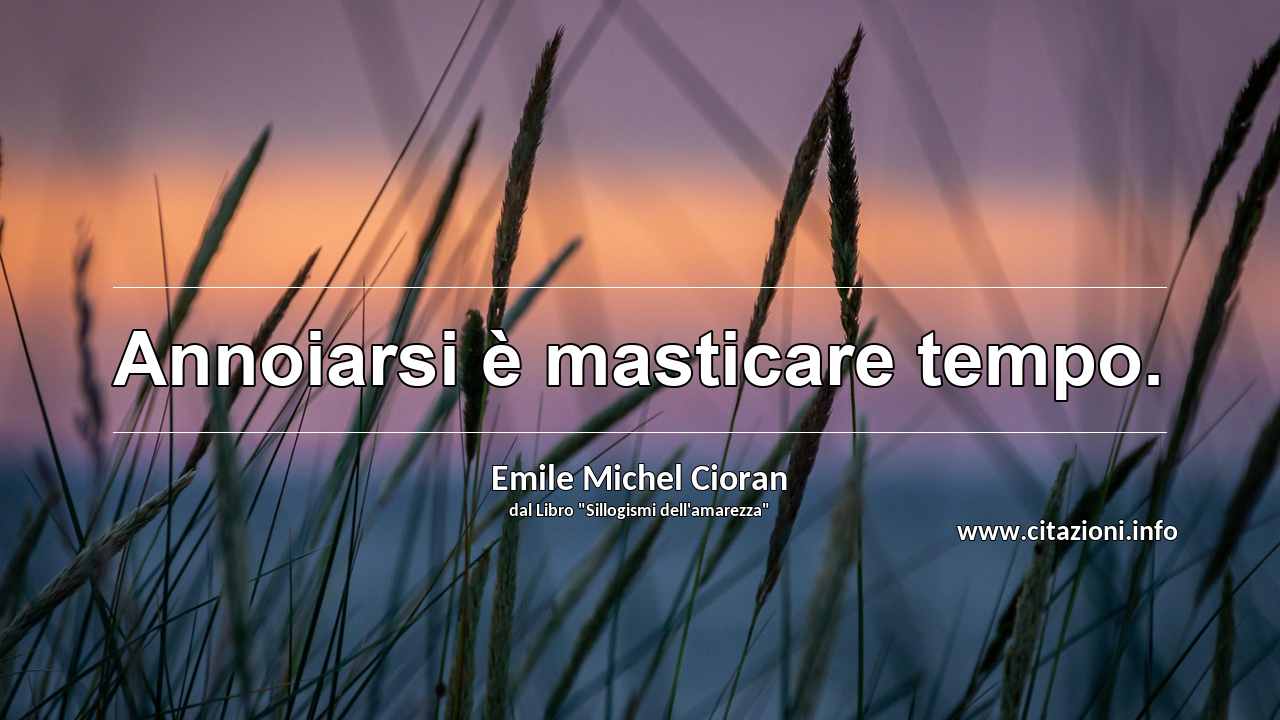 “Annoiarsi è masticare tempo.”