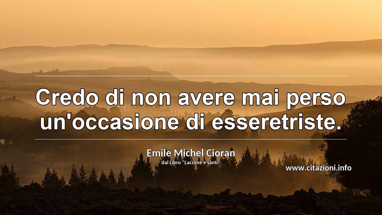 “Credo di non avere mai perso un'occasione di esseretriste.”