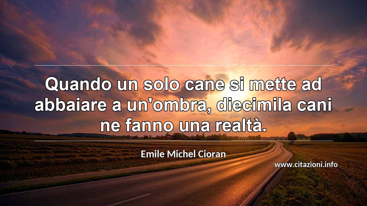 “Quando un solo cane si mette ad abbaiare a un'ombra, diecimila cani ne fanno una realtà.”