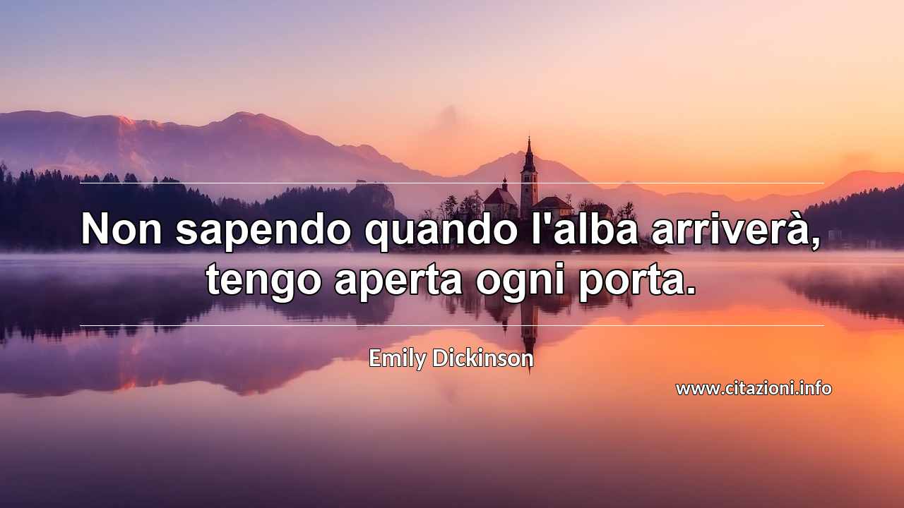 “Non sapendo quando l'alba arriverà, tengo aperta ogni porta.”