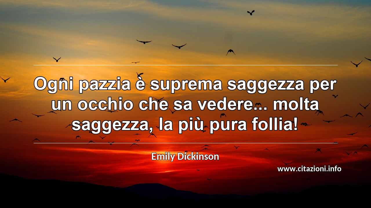 “Ogni pazzia è suprema saggezza per un occhio che sa vedere... molta saggezza, la più pura follia!”