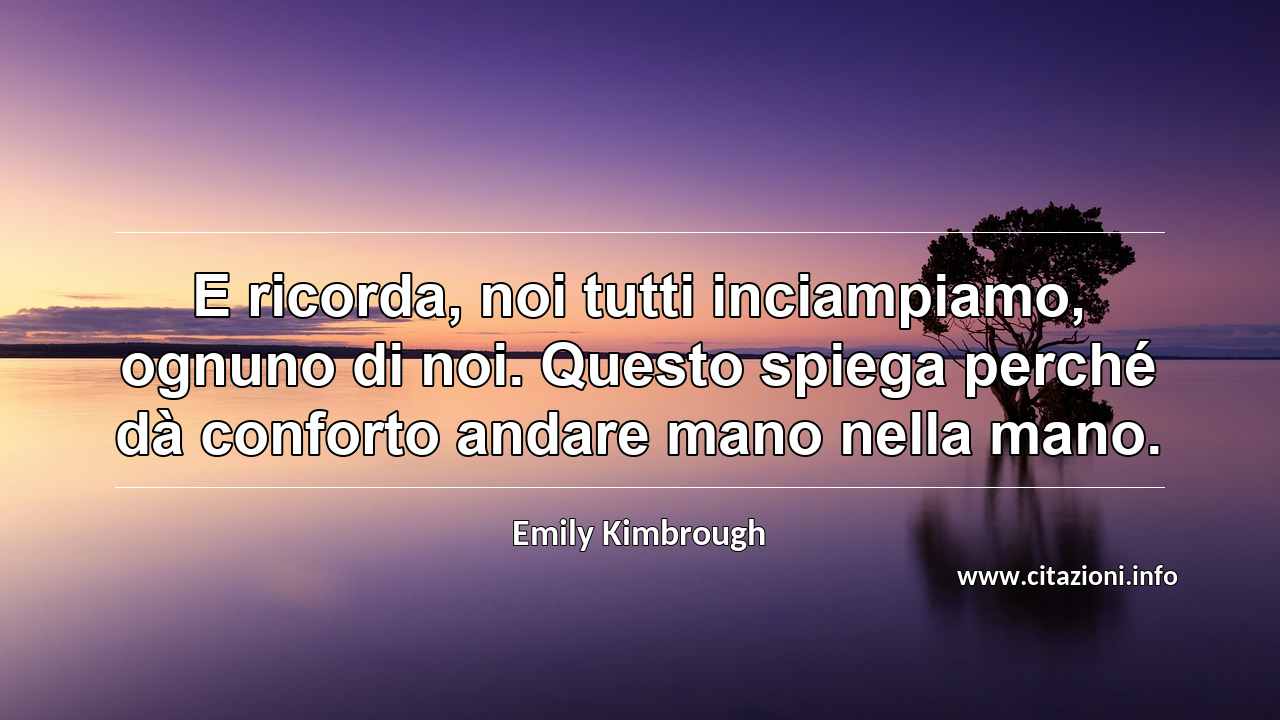 “E ricorda, noi tutti inciampiamo, ognuno di noi. Questo spiega perché dà conforto andare mano nella mano.”