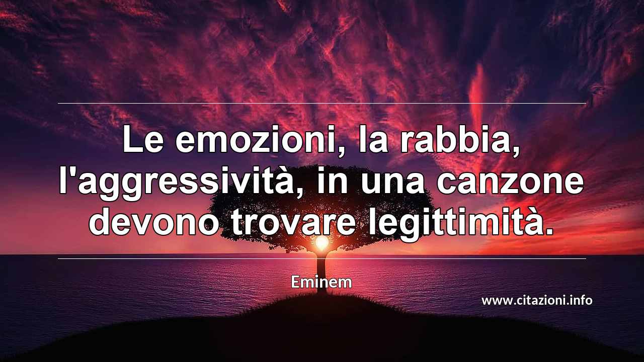 “Le emozioni, la rabbia, l'aggressività, in una canzone devono trovare legittimità.”
