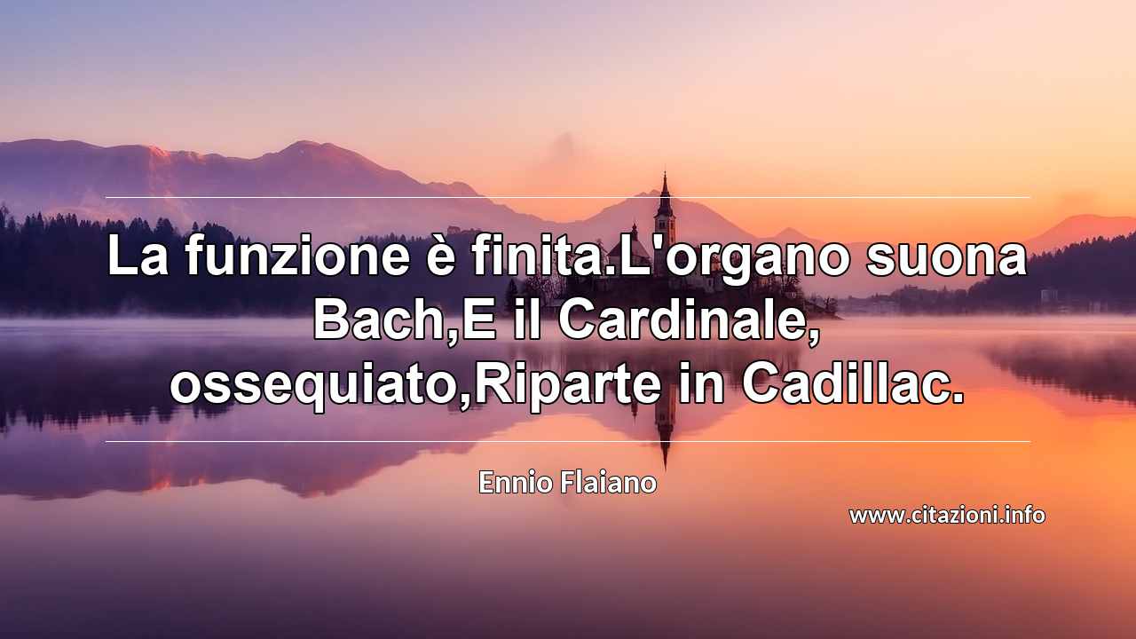 “La funzione è finita.L'organo suona Bach,E il Cardinale, ossequiato,Riparte in Cadillac.”