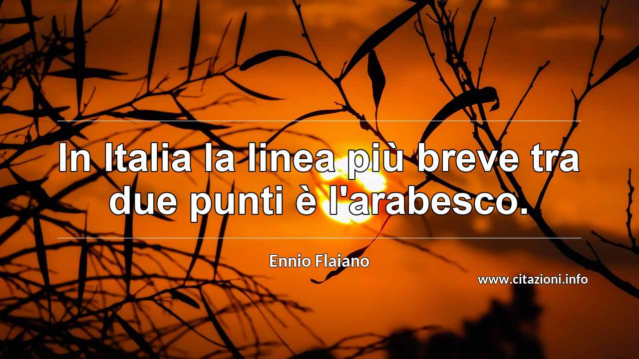 “In Italia la linea più breve tra due punti è l'arabesco.”