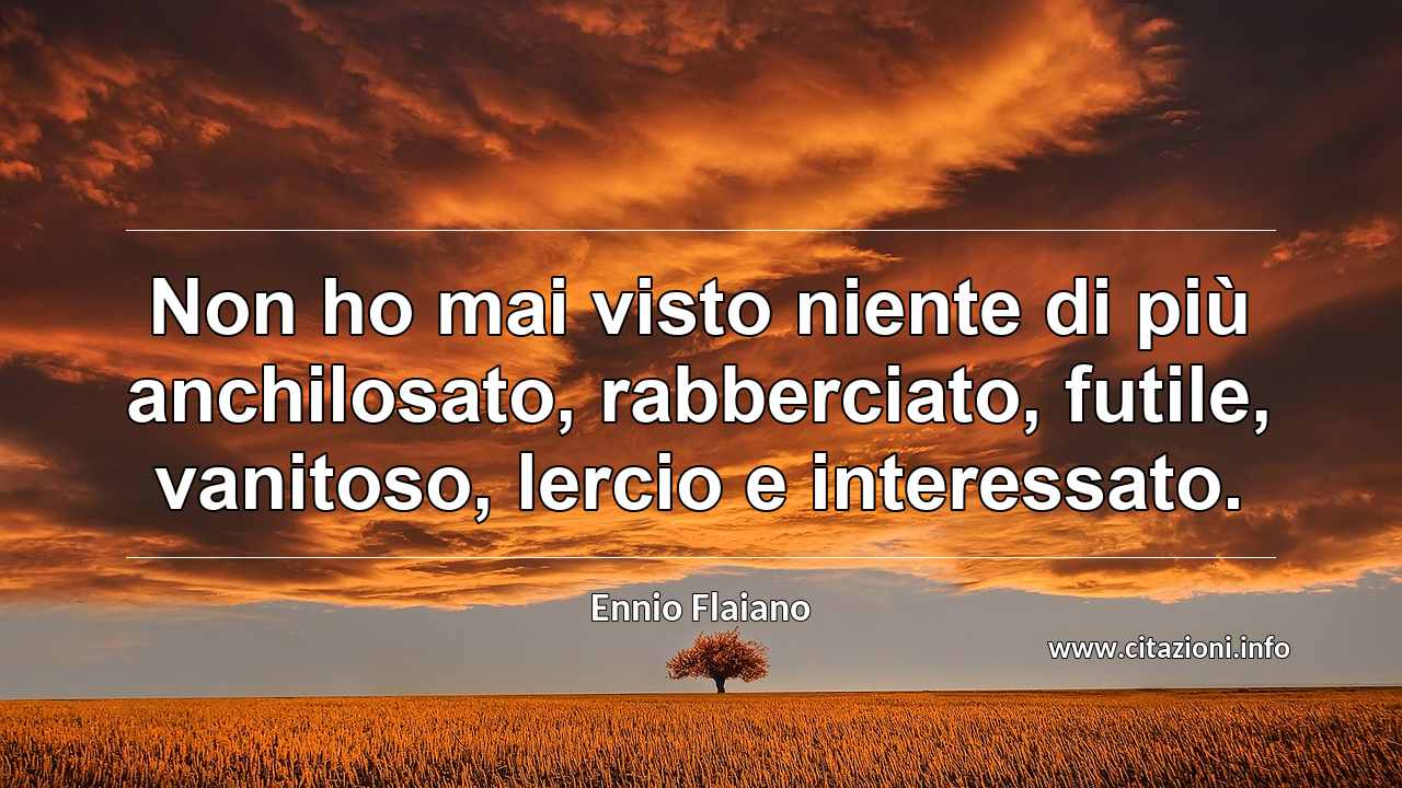 “Non ho mai visto niente di più anchilosato, rabberciato, futile, vanitoso, lercio e interessato.”