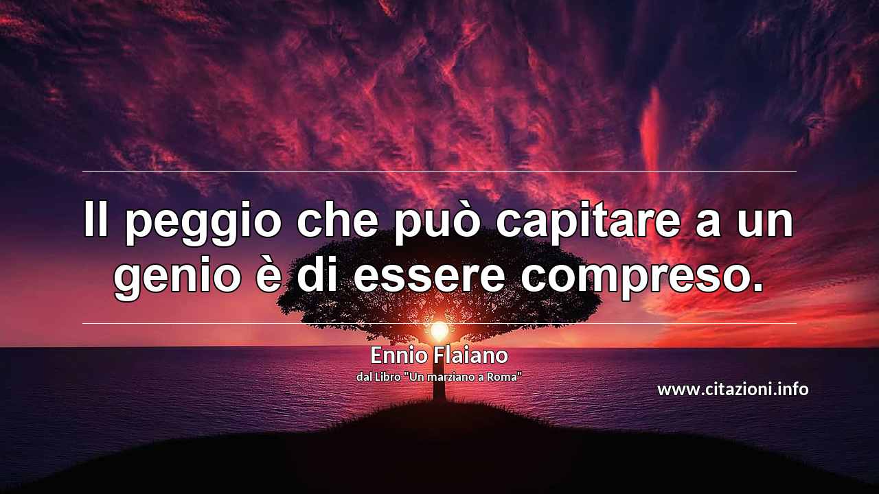 “Il peggio che può capitare a un genio è di essere compreso.”