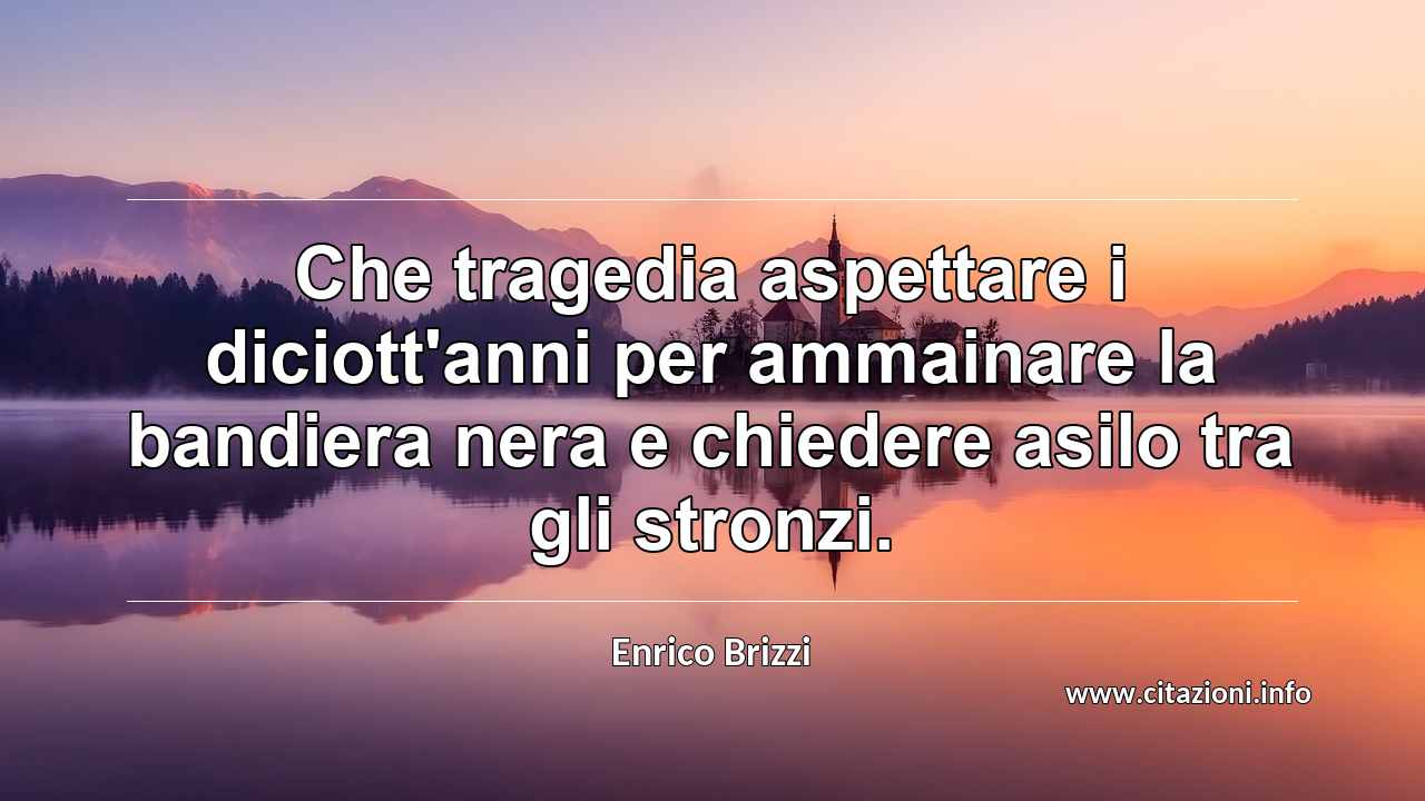 “Che tragedia aspettare i diciott'anni per ammainare la bandiera nera e chiedere asilo tra gli stronzi.”