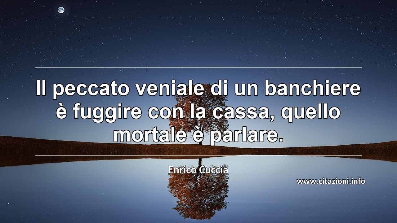 “Il peccato veniale di un banchiere è fuggire con la cassa, quello mortale è parlare.”