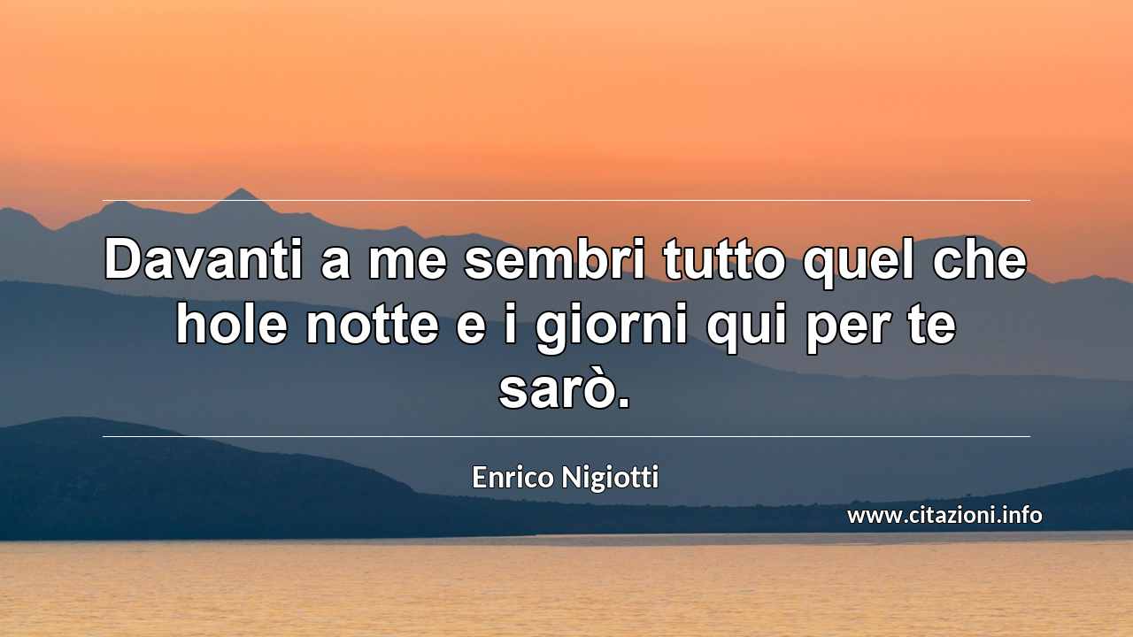 “Davanti a me sembri tutto quel che hole notte e i giorni qui per te sarò.”