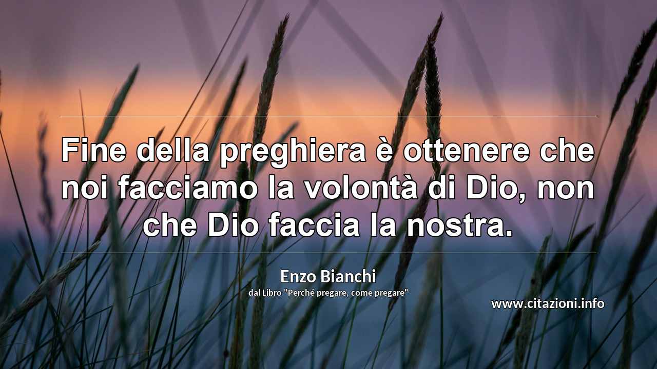 “Fine della preghiera è ottenere che noi facciamo la volontà di Dio, non che Dio faccia la nostra.”