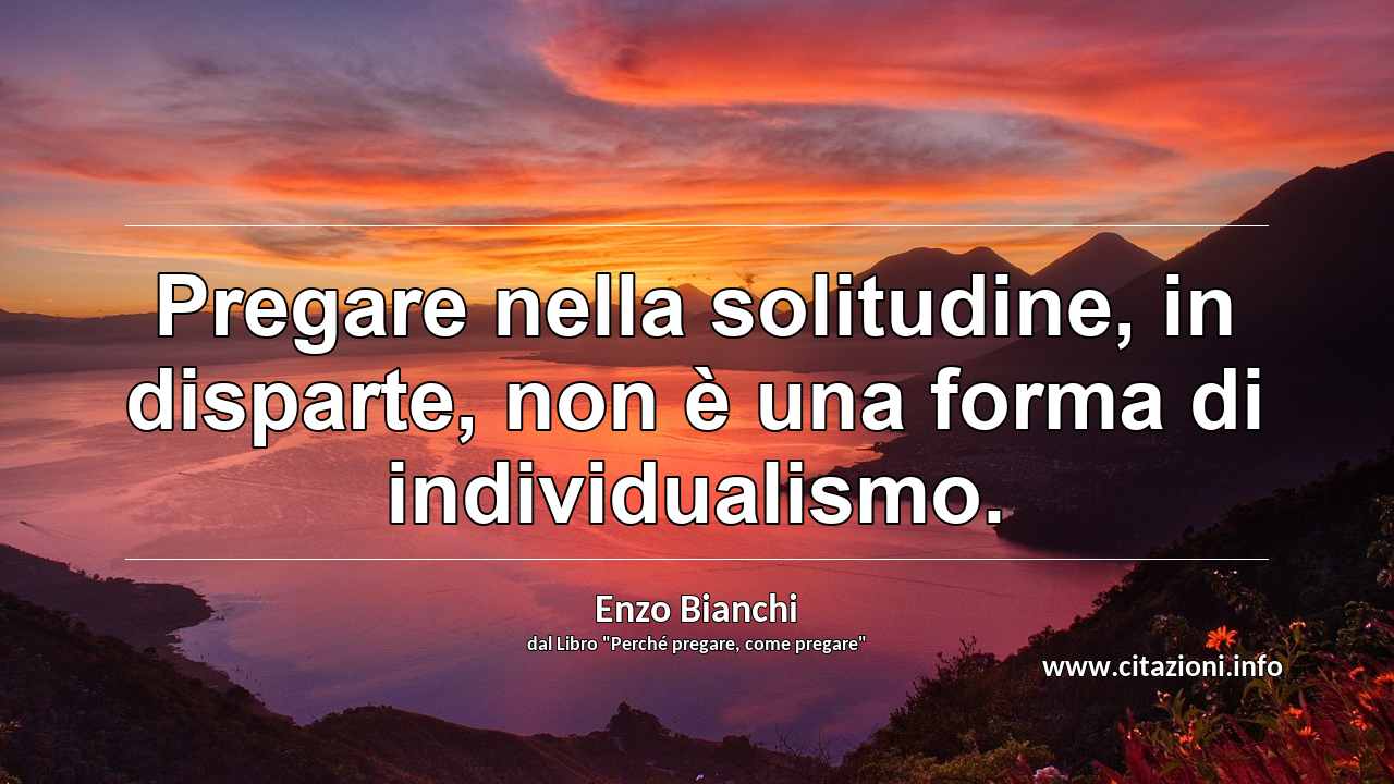 “Pregare nella solitudine, in disparte, non è una forma di individualismo.”