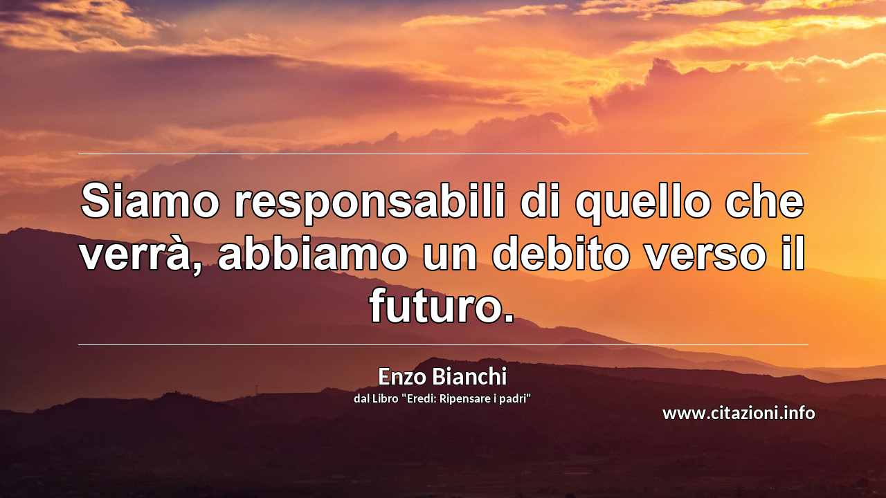 “Siamo responsabili di quello che verrà, abbiamo un debito verso il futuro.”