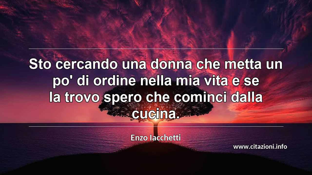 “Sto cercando una donna che metta un po' di ordine nella mia vita e se la trovo spero che cominci dalla cucina.”