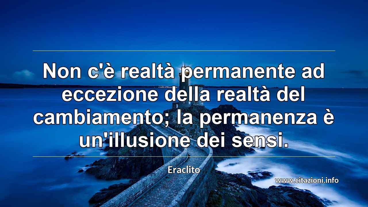 “Non c'è realtà permanente ad eccezione della realtà del cambiamento; la permanenza è un'illusione dei sensi.”