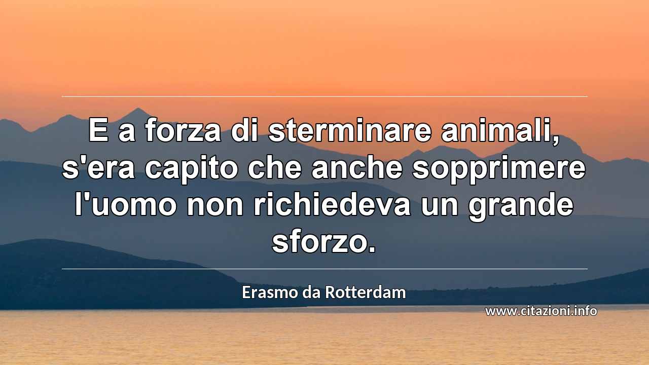 “E a forza di sterminare animali, s'era capito che anche sopprimere l'uomo non richiedeva un grande sforzo.”