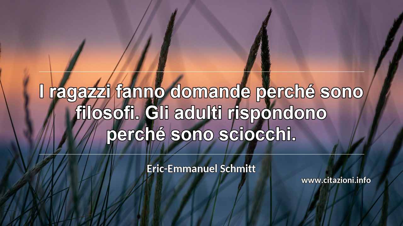 “I ragazzi fanno domande perché sono filosofi. Gli adulti rispondono perché sono sciocchi.”