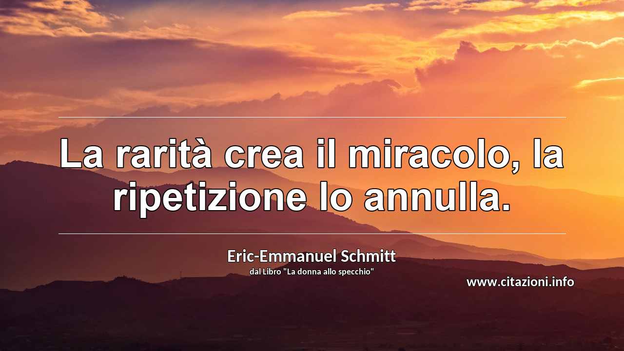 “La rarità crea il miracolo, la ripetizione lo annulla.”