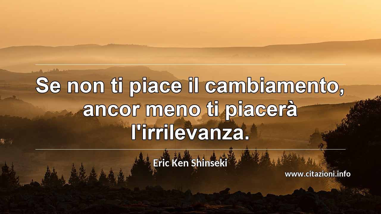 “Se non ti piace il cambiamento, ancor meno ti piacerà l'irrilevanza.”