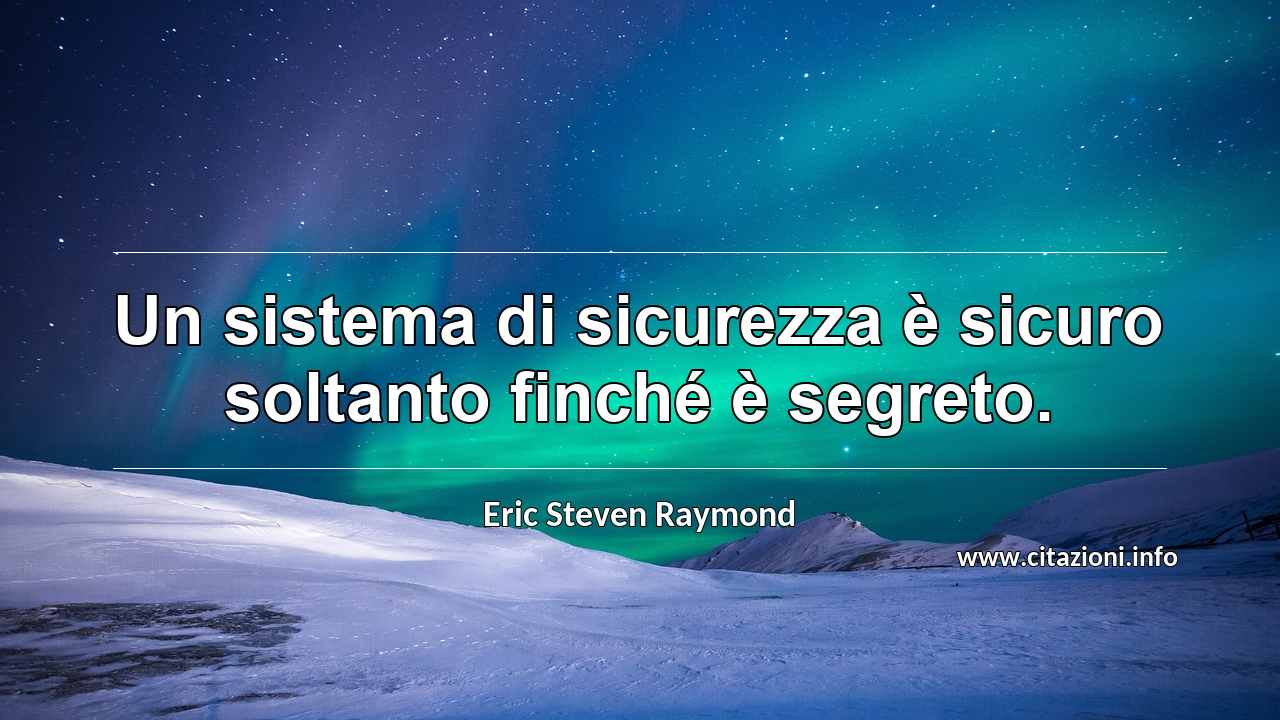 “Un sistema di sicurezza è sicuro soltanto finché è segreto.”