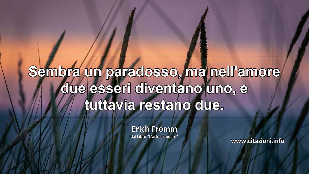“Sembra un paradosso, ma nell'amore due esseri diventano uno, e tuttavia restano due.”