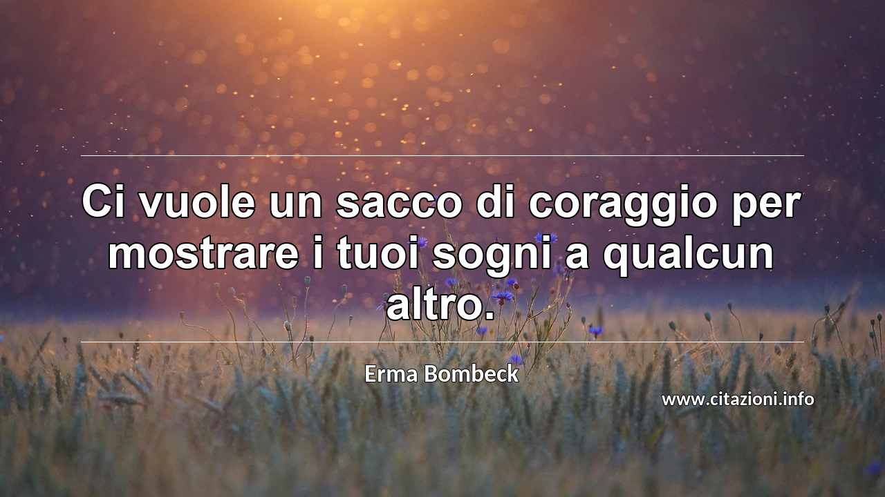 “Ci vuole un sacco di coraggio per mostrare i tuoi sogni a qualcun altro.”