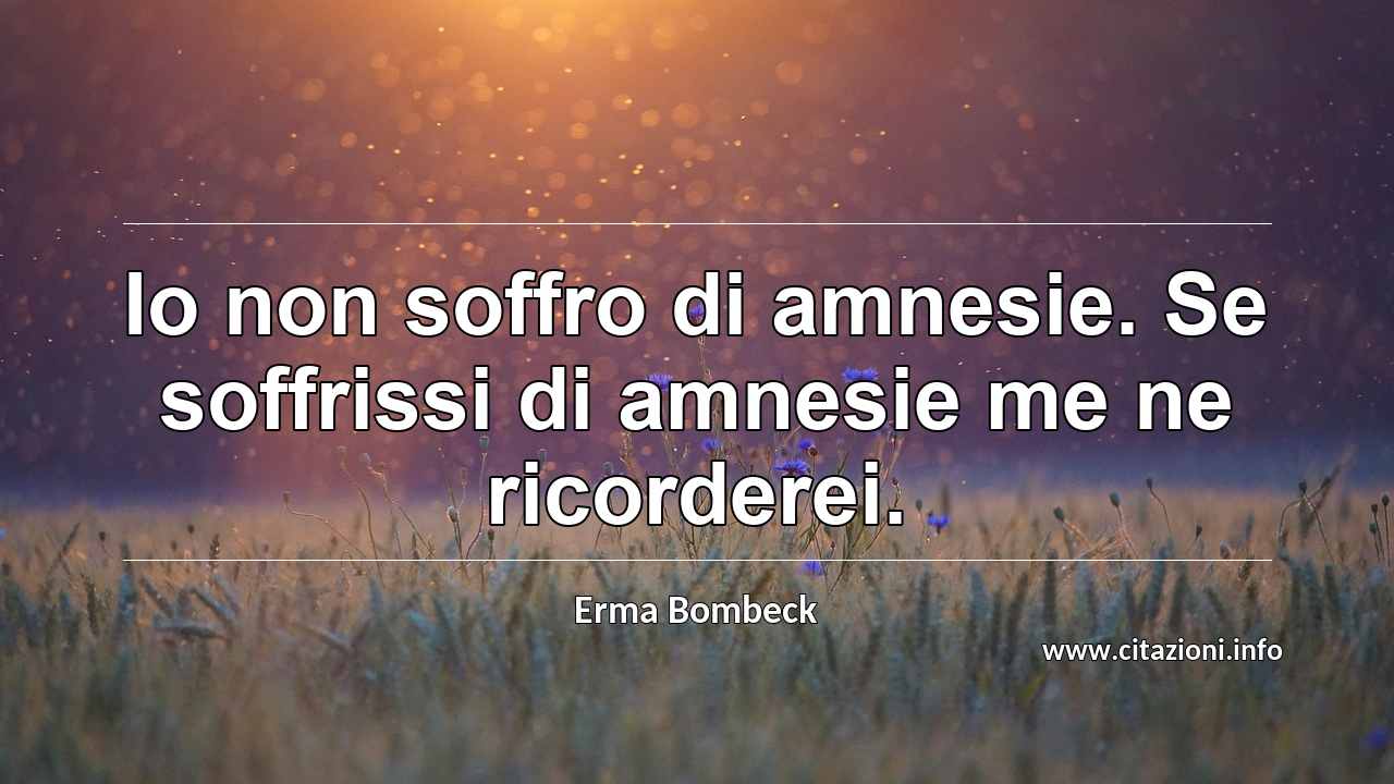 “Io non soffro di amnesie. Se soffrissi di amnesie me ne ricorderei.”