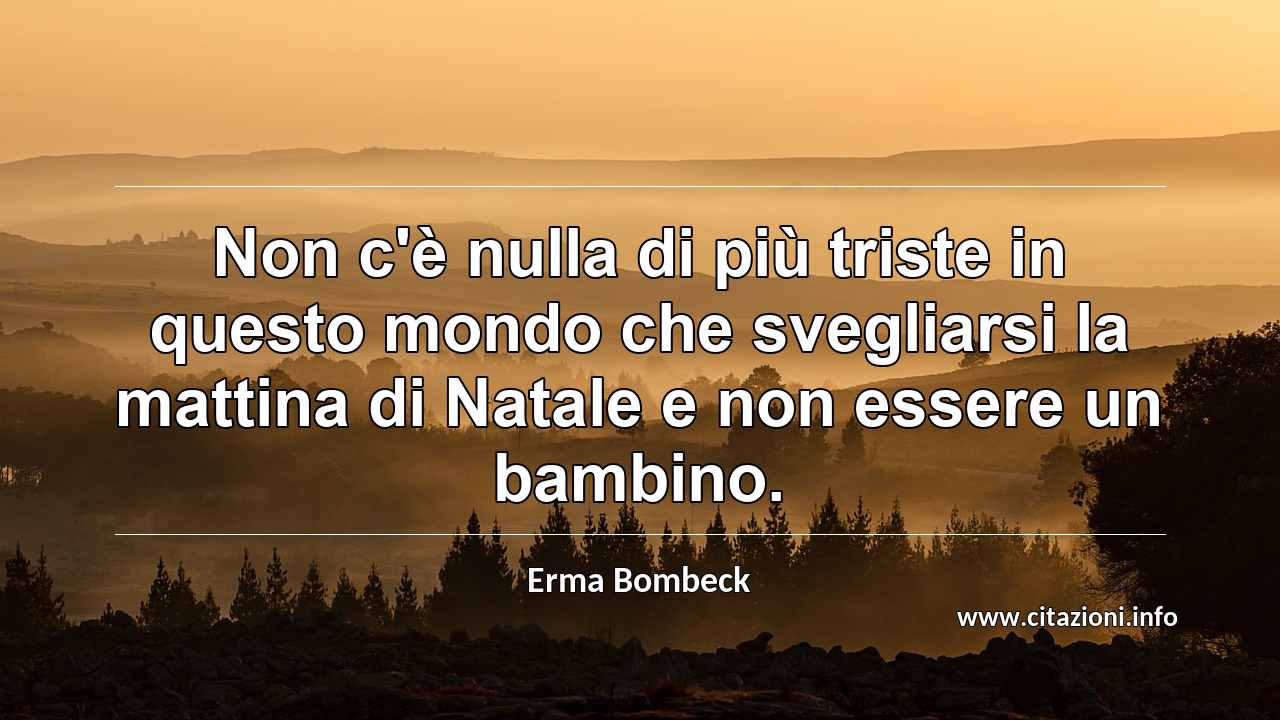 “Non c'è nulla di più triste in questo mondo che svegliarsi la mattina di Natale e non essere un bambino.”