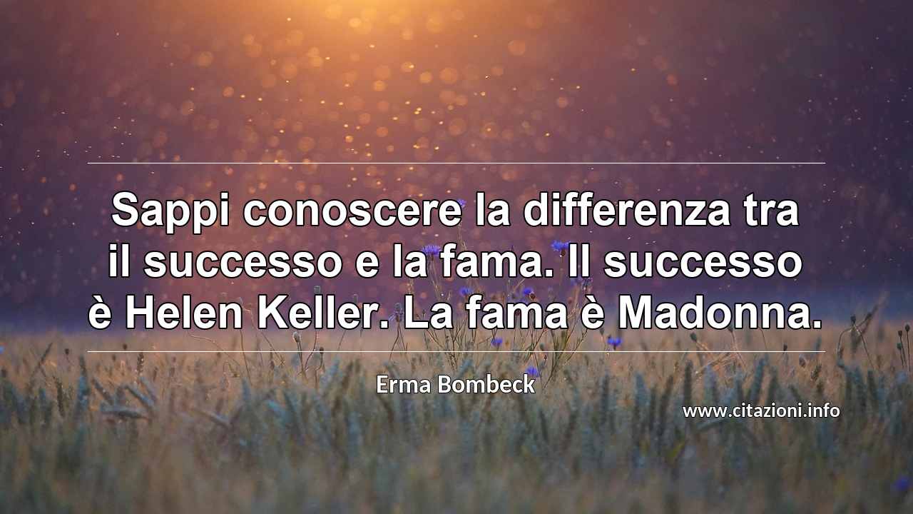 “Sappi conoscere la differenza tra il successo e la fama. Il successo è Helen Keller. La fama è Madonna.”