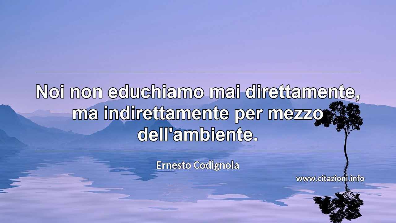 “Noi non educhiamo mai direttamente, ma indirettamente per mezzo dell'ambiente.”