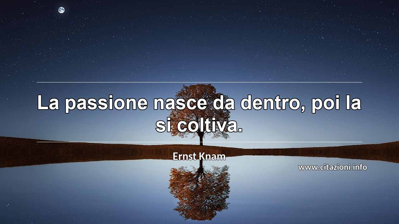 “La passione nasce da dentro, poi la si coltiva.”