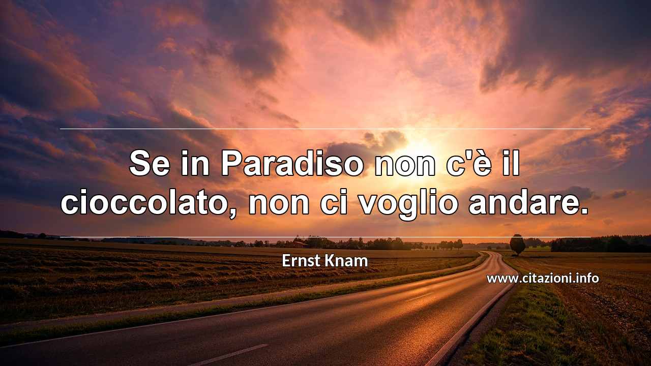 “Se in Paradiso non c'è il cioccolato, non ci voglio andare.”